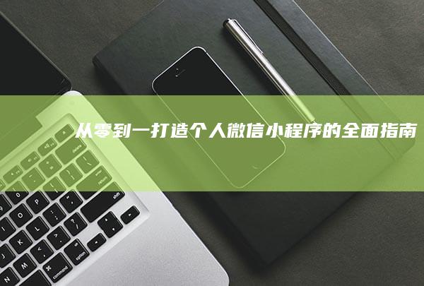 从零到一：打造个人微信小程序的全面指南