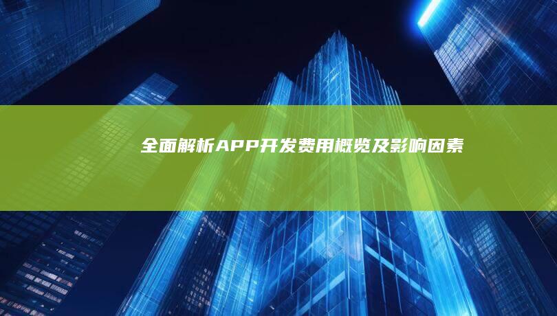 全面解析：APP开发费用概览及影响因素