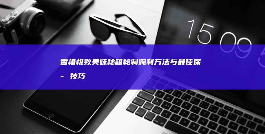 香椿极致美味秘籍：秘制腌制方法与最佳保存技巧